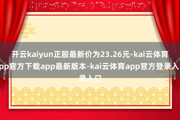 开云kaiyun正股最新价为23.26元-kai云体育app官方下载app最新版本-kai云体育app官方登录入口