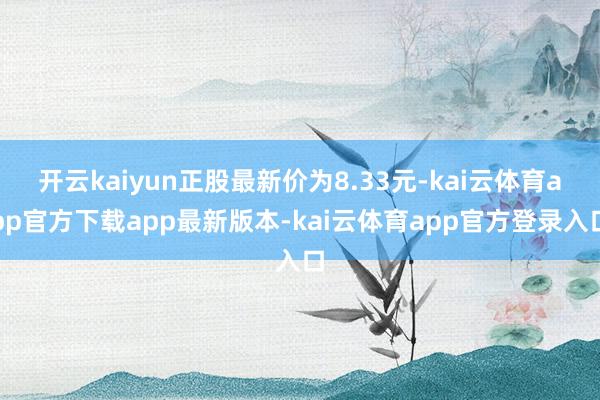 开云kaiyun正股最新价为8.33元-kai云体育app官方下载app最新版本-kai云体育app官方登录入口