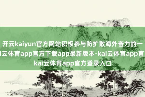 开云kaiyun官方网站积极参与防扩散海外奋力的一贯态度-kai云体育app官方下载app最新版本-kai云体育app官方登录入口
