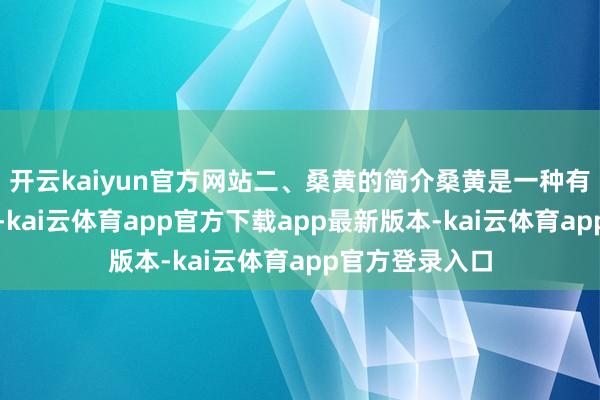 开云kaiyun官方网站二、桑黄的简介桑黄是一种有数的药用真菌-kai云体育app官方下载app最新版本-kai云体育app官方登录入口