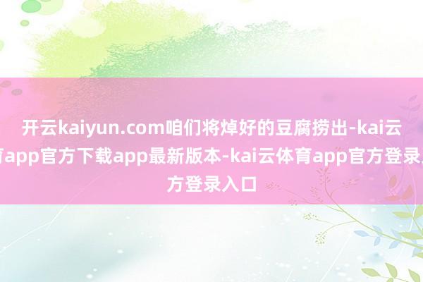 开云kaiyun.com咱们将焯好的豆腐捞出-kai云体育app官方下载app最新版本-kai云体育app官方登录入口