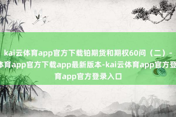 kai云体育app官方下载铂期货和期权60问（二）-kai云体育app官方下载app最新版本-kai云体育app官方登录入口