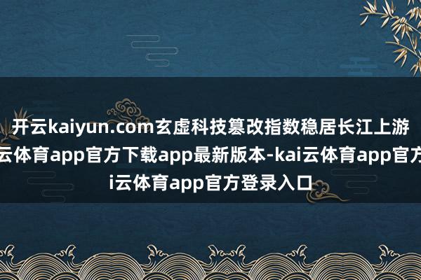 开云kaiyun.com玄虚科技篡改指数稳居长江上游首位-kai云体育app官方下载app最新版本-kai云体育app官方登录入口