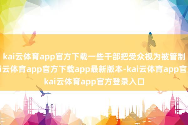 kai云体育app官方下载一些干部把受众视为被管制的对象-kai云体育app官方下载app最新版本-kai云体育app官方登录入口