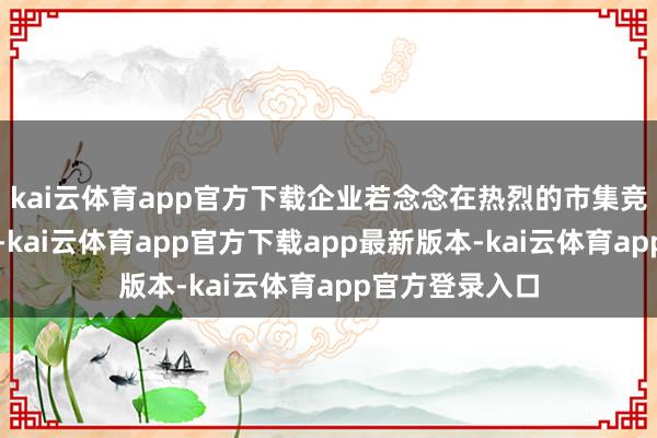 kai云体育app官方下载企业若念念在热烈的市集竞争中脱颖而出-kai云体育app官方下载app最新版本-kai云体育app官方登录入口