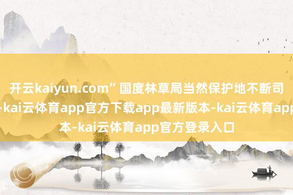 开云kaiyun.com”国度林草局当然保护地不断司司长袁继明说-kai云体育app官方下载app最新版本-kai云体育app官方登录入口